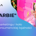 Film „Barbie". Majstersztyk marketingu i koło zamachowe konsumenckiej lojalności